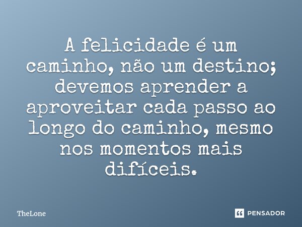 A felicidade é um caminho, não um destino; devemos aprender a aproveitar cada passo ao longo do caminho, mesmo nos momentos mais difíceis.... Frase de TheLone.