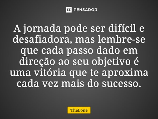 A jornada pode ser difícil e desafiadora, mas lembre-se que cada passo dado em direção ao seu objetivo é uma vitória que te aproxima cada vez mais do sucesso.... Frase de TheLone.