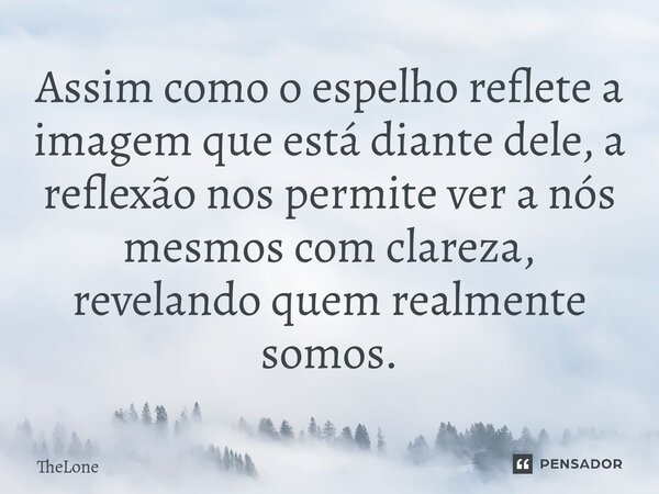⁠Assim como o espelho reflete a imagem que está diante dele, a reflexão nos permite ver a nós mesmos com clareza, revelando quem realmente somos.... Frase de TheLone.