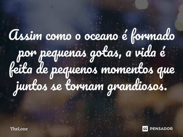 Assim como o oceano é formado por pequenas gotas, a vida é feita de pequenos momentos que juntos se tornam grandiosos.... Frase de TheLone.