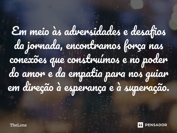 Em meio às adversidades e desafios da jornada, encontramos força nas conexões que construímos e no poder do amor e da empatia para nos guiar em direção à espera... Frase de TheLone.