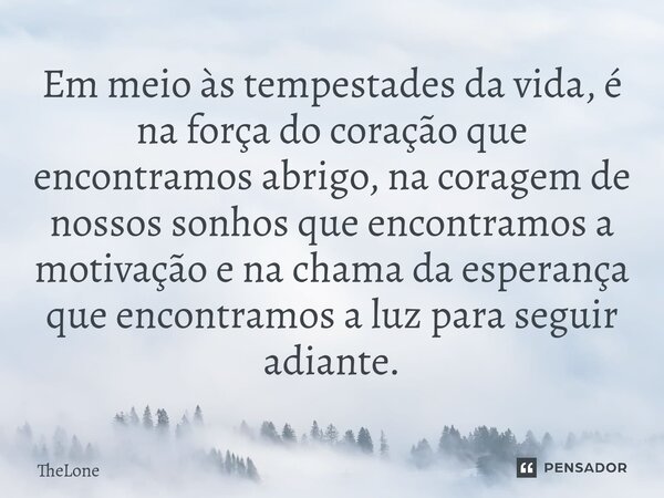 Em meio às tempestades da vida, é na força do coração que encontramos abrigo, na coragem de nossos sonhos que encontramos a motivação e na chama da esperança qu... Frase de TheLone.