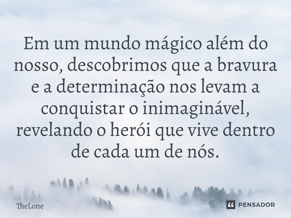 ⁠Em um mundo mágico além do nosso, descobrimos que a bravura e a determinação nos levam a conquistar o inimaginável, revelando o herói que vive dentro de cada u... Frase de TheLone.