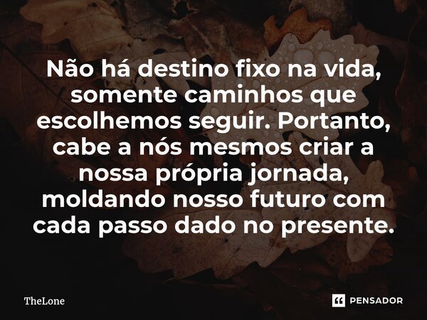 Não há destino fixo na vida, somente caminhos que escolhemos seguir. Portanto, cabe a nós mesmos criar a nossa própria jornada, moldando nosso futuro com cada p... Frase de TheLone.