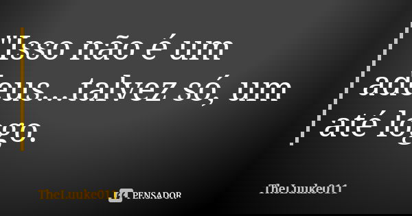 "Isso não é um adeus...talvez só, um até logo.... Frase de TheLuuke011.