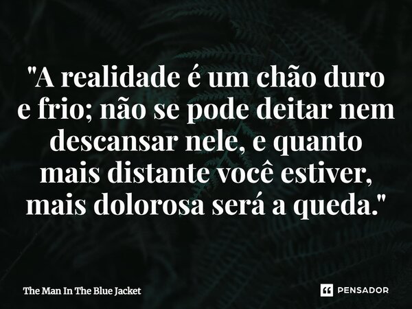 ⁠"A realidade é um chão duro e frio; não se pode deitar nem descansar nele, e quanto mais distante você estiver, mais dolorosa será a queda."... Frase de The Man In The Blue Jacket.