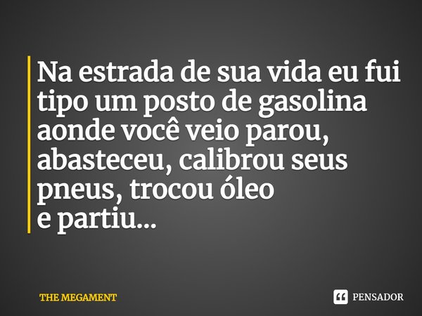 Na estrada de sua vida eu fui tipo um posto de gasolina
aonde você veio parou, abasteceu, calibrou seus pneus⁠, trocou óleo
e partiu...... Frase de THE MEGAMENT.