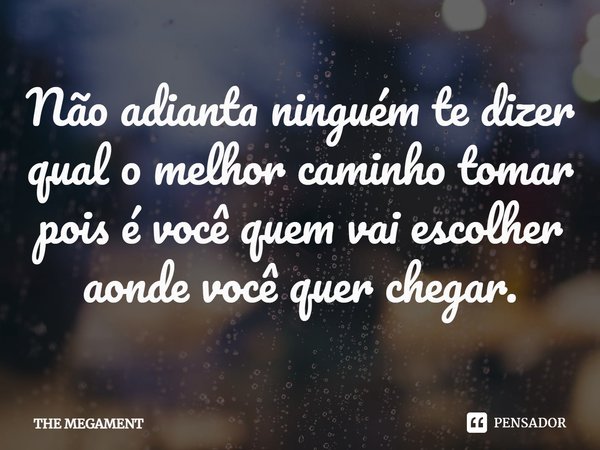 ⁠Não adianta ninguém te dizer
qual o melhor caminho tomar
pois é você quem vai escolher
aonde você quer chegar.... Frase de THE MEGAMENT.