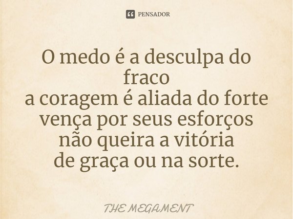 ⁠O medo é a desculpa do fraco
a coragem é aliada do forte
vença por seus esforços
não queira a vitória
de graça ou na sorte.... Frase de THE MEGAMENT.