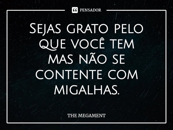 ⁠Sejas grato pelo que você tem
mas não se contente com
migalhas.... Frase de THE MEGAMENT.