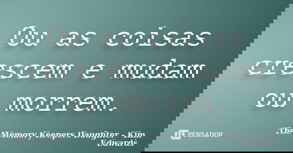 Ou as coisas crescem e mudam ou morrem.... Frase de The Memory Keepers Daughter - Kim Edwards.