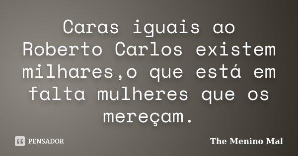 Caras iguais ao Roberto Carlos existem milhares,o que está em falta mulheres que os mereçam.... Frase de The Menino Mal.