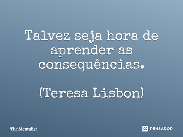 Talvez seja hora de aprender as consequências. (Teresa Lisbon)... Frase de The Mentalist.