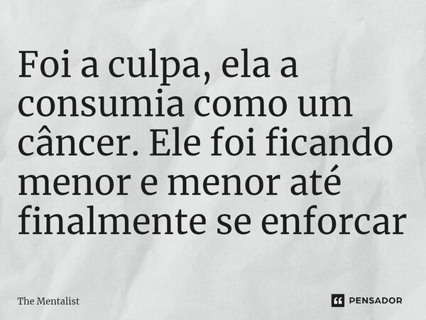 ⁠Foi a culpa, ela a consumia como um câncer. Ele foi ficando menor e menor até finalmente se enforcar... Frase de The Mentalist.
