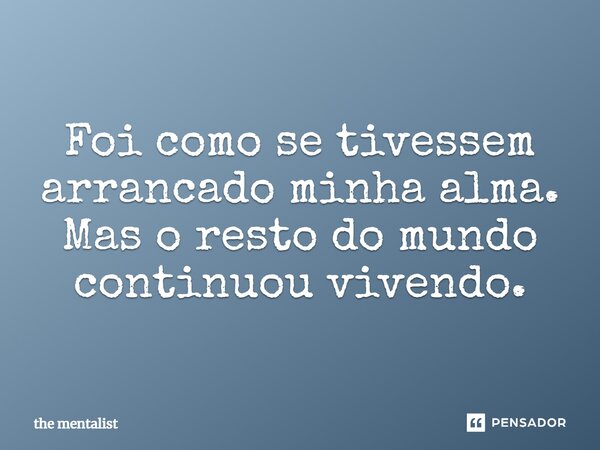 ⁠Foi como se tivessem arrancado minha alma. Mas o resto do mundo continuou vivendo.... Frase de The Mentalist.