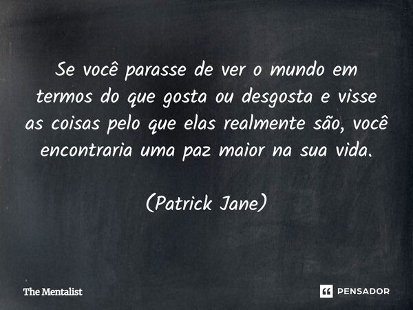 ⁠Se você parasse de ver o mundo em termos do que gosta ou desgosta e visse as coisas pelo que elas realmente são, você encontraria uma paz maior na sua vida. (P... Frase de The Mentalist.
