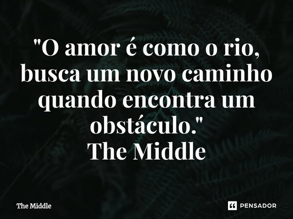 ⁠"O amor é como o rio, busca um novo caminho quando encontra um obstáculo."... Frase de The Middle.
