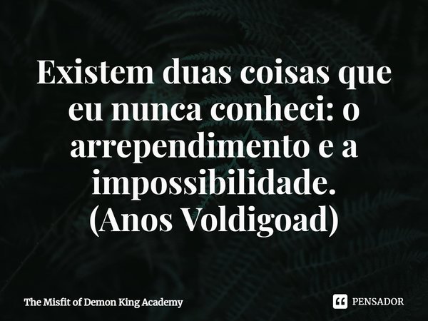 ⁠Existem duas coisas que eu nunca conheci: o arrependimento e a impossibilidade.
(Anos Voldigoad)... Frase de The Misfit of Demon King Academy.