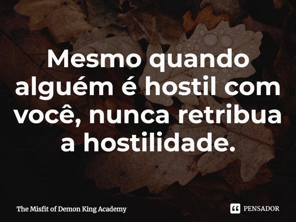 ⁠Mesmo quando alguém é hostil com você, nunca retribua a hostilidade.... Frase de The Misfit of Demon King Academy.