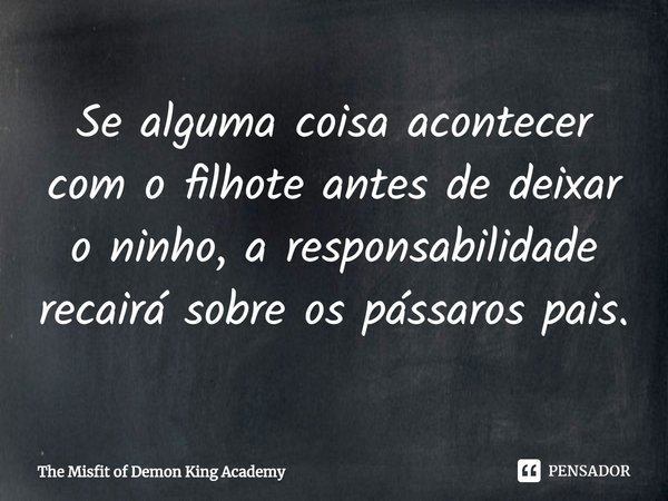 ⁠Se alguma coisa acontecer com o filhote antes de deixar o ninho, a responsabilidade recairá sobre os pássaros pais.... Frase de The Misfit of Demon King Academy.