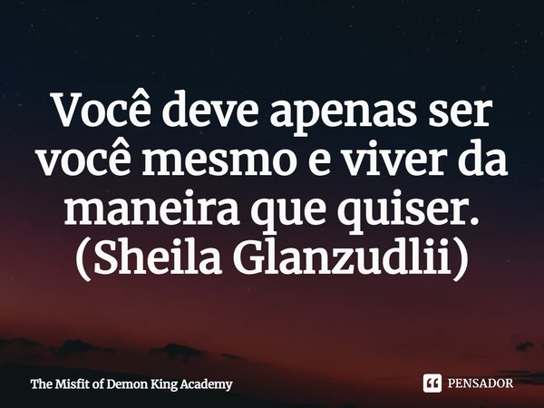 ⁠Você deve apenas ser você mesmo e viver da maneira que quiser.
(Sheila Glanzudlii)... Frase de The Misfit of Demon King Academy.