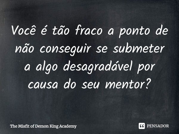 ⁠Você é tão fraco a ponto de não conseguir se submeter a algo desagradável por causa do seu mentor?... Frase de The Misfit of Demon King Academy.
