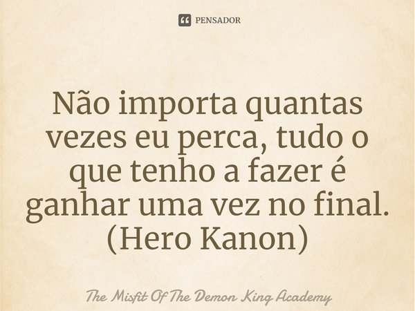 ⁠Não importa quantas vezes eu perca, tudo o que tenho a fazer é ganhar uma vez no final. (Hero Kanon)... Frase de The Misfit of Demon King Academy.