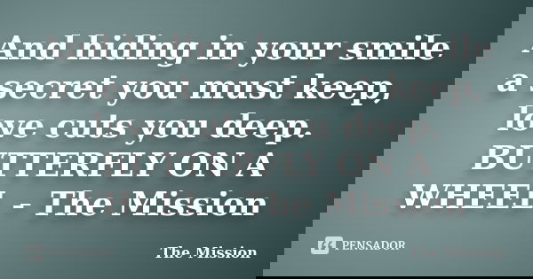 And hiding in your smile a secret you must keep, love cuts you deep. BUTTERFLY ON A WHEEL - The Mission... Frase de The Mission.