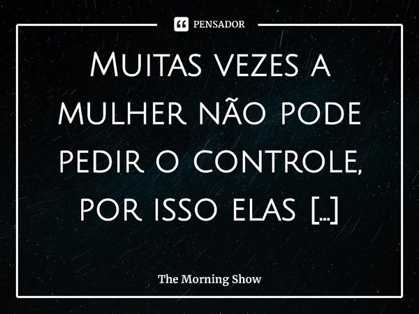 ⁠Muitas vezes a mulher não pode pedir o controle, por isso elas precisam tomá-lo.... Frase de The Morning Show.