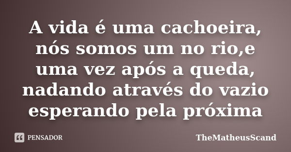 A vida é uma cachoeira, nós somos um no rio,e uma vez após a queda, nadando através do vazio esperando pela próxima... Frase de TheMatheusScand.