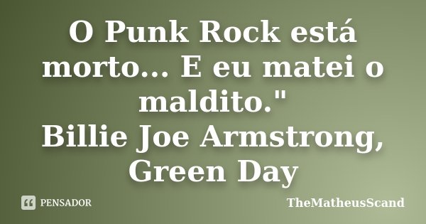 O Punk Rock está morto... E eu matei o maldito." Billie Joe Armstrong, Green Day... Frase de TheMatheusScand.