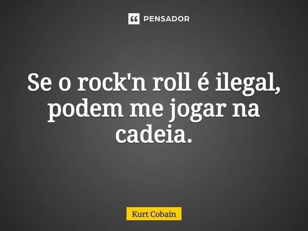 Se o rock'n roll é ilegal, podem me jogar na cadeia.... Frase de Kurt Cobain.