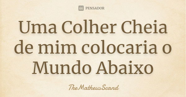 Uma Colher Cheia de mim colocaria o Mundo Abaixo... Frase de TheMatheusScand.