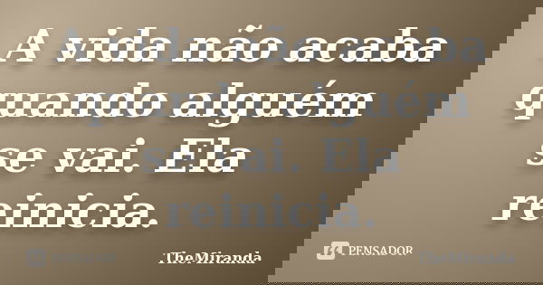 A vida não acaba quando alguém se vai. Ela reinicia.... Frase de TheMiranda.