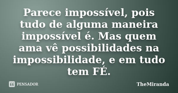 Parece impossível, pois tudo de alguma maneira impossível é. Mas quem ama vê possibilidades na impossibilidade, e em tudo tem FÉ.... Frase de TheMiranda.