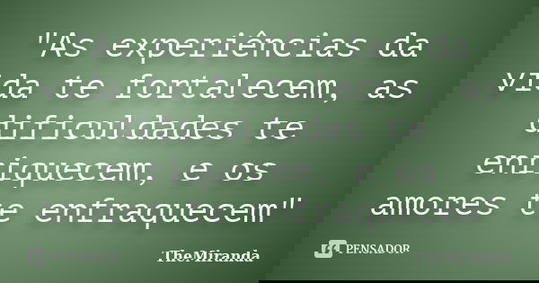 "As experiências da vida te fortalecem, as dificuldades te enriquecem, e os amores te enfraquecem"... Frase de TheMiranda.