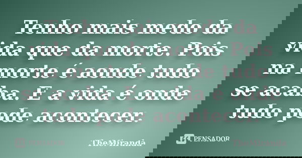 Tenho mais medo da vida que da morte. Pois na morte é aonde tudo se acaba. E a vida é onde tudo pode acontecer.... Frase de TheMiranda.