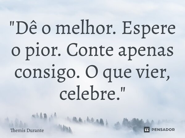 ⁠"Dê o melhor. Espere o pior. Conte apenas consigo. O que vier, celebre."... Frase de Themis Durante.
