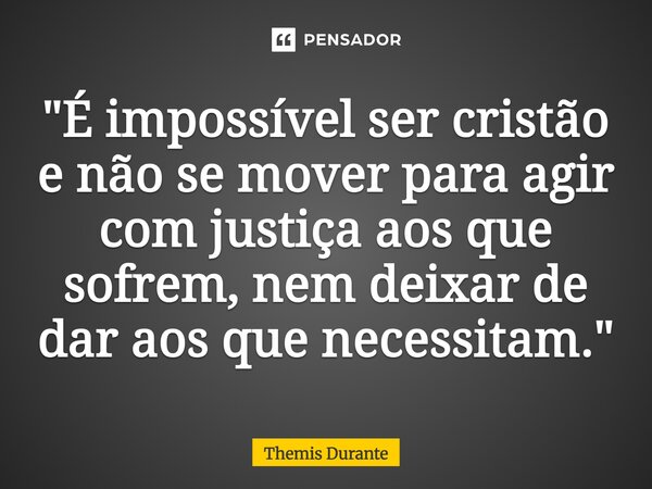 ⁠"É impossível ser cristão e não se mover para agir com justiça aos que sofrem, nem deixar de dar aos que necessitam."... Frase de Themis Durante.