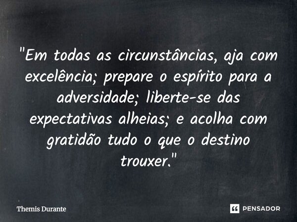 ⁠"Em todas as circunstâncias, aja com excelência; prepare o espírito para a adversidade; liberte-se das expectativas alheias; e acolha com gratidão tudo o ... Frase de Themis Durante.