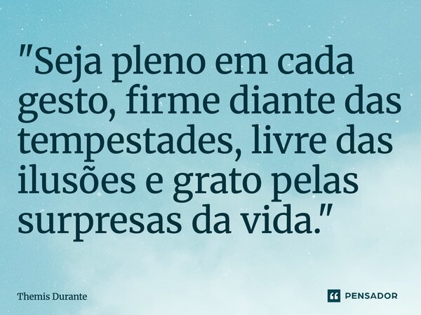 ⁠"Seja pleno em cada gesto, firme diante das tempestades, livre das ilusões e grato pelas surpresas da vida."... Frase de Themis Durante.