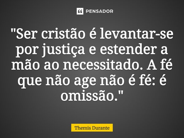 ⁠"Ser cristão é levantar-se por justiça e estender a mão ao necessitado. A fé que não age não é fé: é omissão."... Frase de Themis Durante.