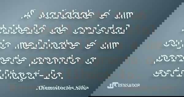 A vaidade é um bibelô de cristal cujo melindre é um porrete pronto a estilhaçá-lo.... Frase de Themístocles Silva.