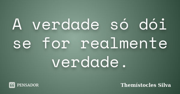 A verdade só dói se for realmente verdade.... Frase de Themístocles Silva.