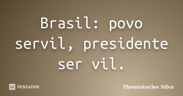 Brasil: povo servil, presidente ser vil.... Frase de Themístocles Silva.