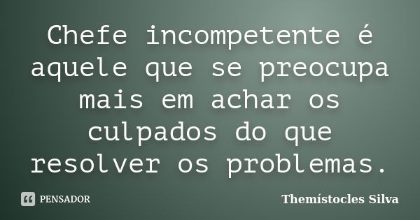 Chefe incompetente é aquele que se preocupa mais em achar os culpados do que resolver os problemas.... Frase de Themístocles Silva.