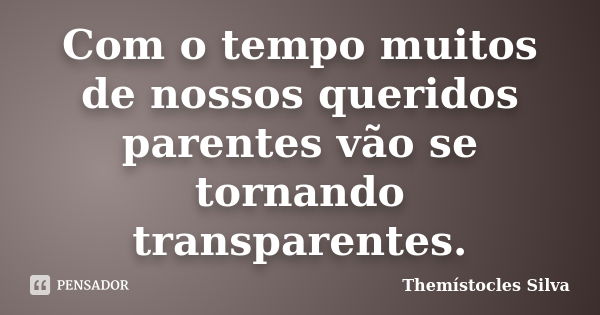 Com o tempo muitos de nossos queridos parentes vão se tornando transparentes.... Frase de Themístocles Silva.