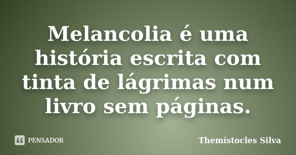 Melancolia é uma história escrita com tinta de lágrimas num livro sem páginas.... Frase de Themístocles Silva.