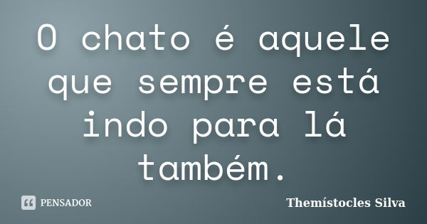 O chato é aquele que sempre está indo para lá também.... Frase de Themístocles Silva.