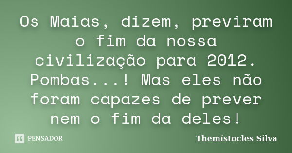 Os Maias, dizem, previram o fim da nossa civilização para 2012. Pombas...! Mas eles não foram capazes de prever nem o fim da deles!... Frase de Themístocles Silva.